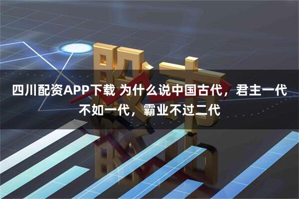 四川配资APP下载 为什么说中国古代，君主一代不如一代，霸业不过二代