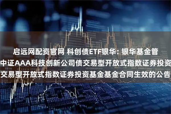 启远网配资官网 科创债ETF银华: 银华基金管理股份有限公司关于银华中证AAA科技创新公司债交易型开放式指数证券投资基金基金合同生效的公告