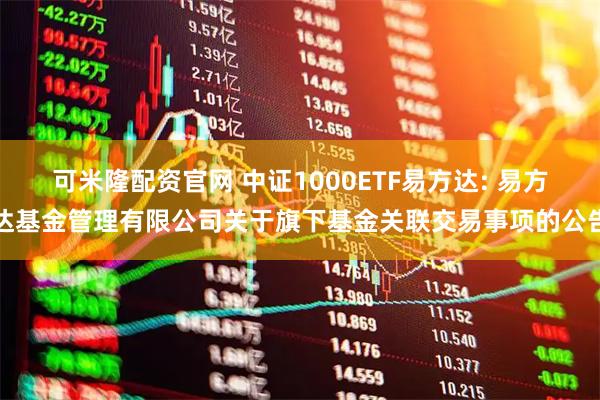 可米隆配资官网 中证1000ETF易方达: 易方达基金管理有限公司关于旗下基金关联交易事项的公告
