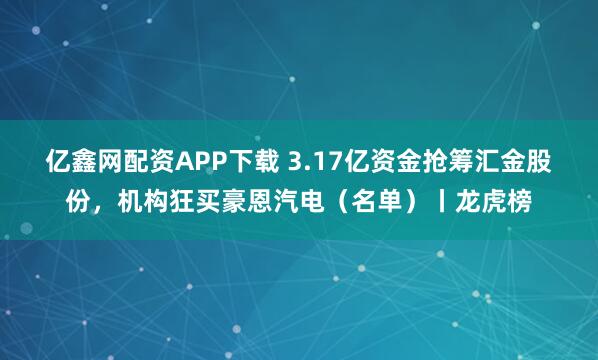 亿鑫网配资APP下载 3.17亿资金抢筹汇金股份，机构狂买豪恩汽电（名单）丨龙虎榜