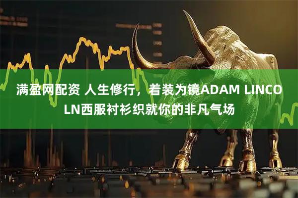 满盈网配资 人生修行，着装为镜ADAM LINCOLN西服衬衫织就你的非凡气场