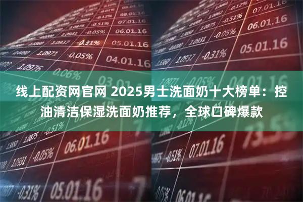 线上配资网官网 2025男士洗面奶十大榜单：控油清洁保湿洗面奶推荐，全球口碑爆款