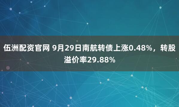 伍洲配资官网 9月29日南航转债上涨0.48%，转股溢价率29.88%