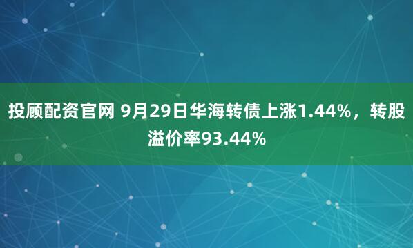 投顾配资官网 9月29日华海转债上涨1.44%，转股溢价率93.44%