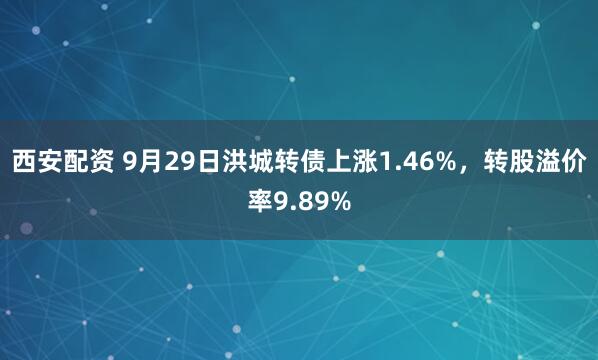 西安配资 9月29日洪城转债上涨1.46%，转股溢价率9.89%