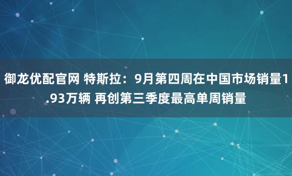 御龙优配官网 特斯拉：9月第四周在中国市场销量1.93万辆 再创第三季度最高单周销量