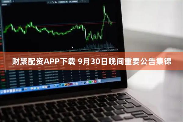 财聚配资APP下载 9月30日晚间重要公告集锦