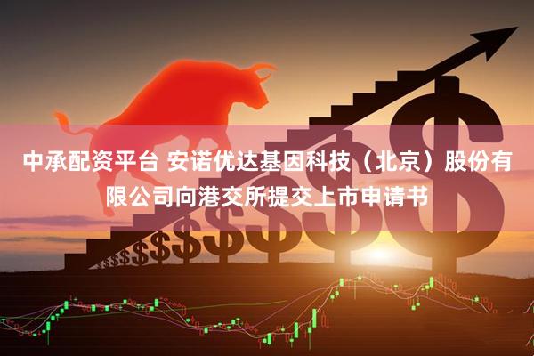 中承配资平台 安诺优达基因科技（北京）股份有限公司向港交所提交上市申请书