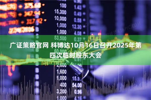 广证策略官网 科博达10月16日召开2025年第四次临时股东大会