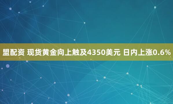 盟配资 现货黄金向上触及4350美元 日内上涨0.6%