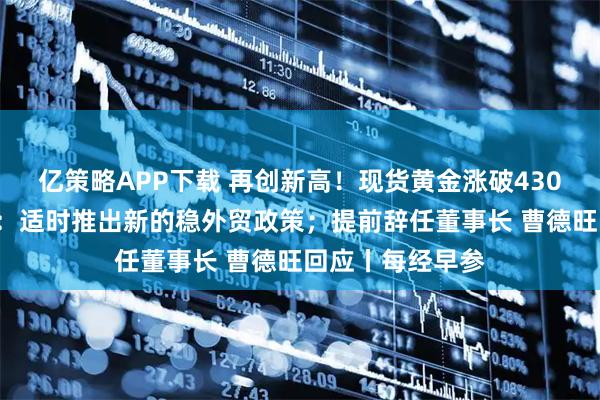 亿策略APP下载 再创新高！现货黄金涨破4300美元；商务部：适时推出新的稳外贸政策；提前辞任董事长 曹德旺回应丨每经早参