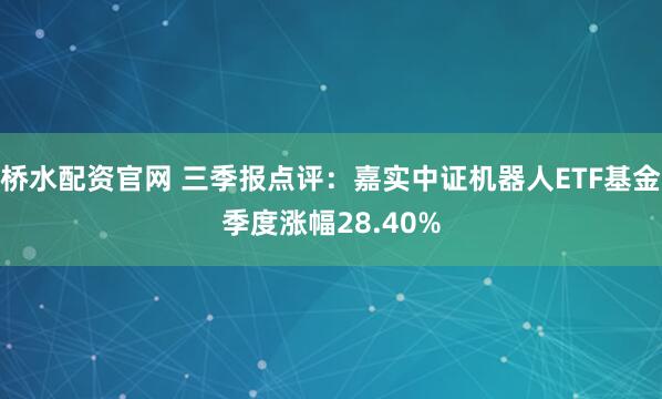 桥水配资官网 三季报点评：嘉实中证机器人ETF基金季度涨幅28.40%