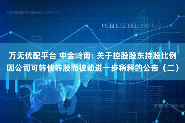 万无优配平台 中金岭南: 关于控股股东持股比例因公司可转债转股而被动进一步稀释的公告（二）
