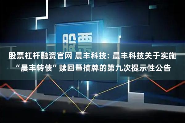 股票杠杆融资官网 晨丰科技: 晨丰科技关于实施“晨丰转债”赎回暨摘牌的第九次提示性公告