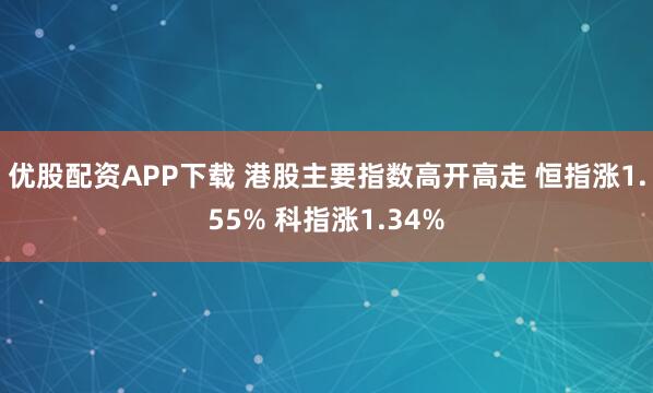 优股配资APP下载 港股主要指数高开高走 恒指涨1.55% 科指涨1.34%