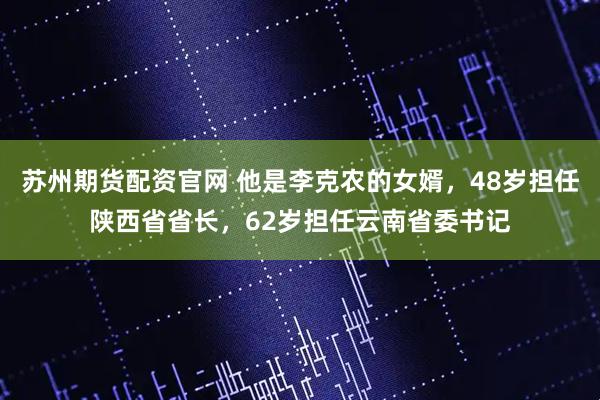 苏州期货配资官网 他是李克农的女婿，48岁担任陕西省省长，62岁担任云南省委书记
