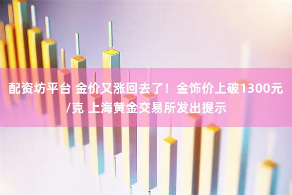 配资坊平台 金价又涨回去了！金饰价上破1300元/克 上海黄金交易所发出提示