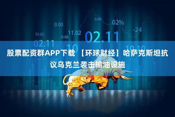 股票配资群APP下载 【环球财经】哈萨克斯坦抗议乌克兰袭击输油设施