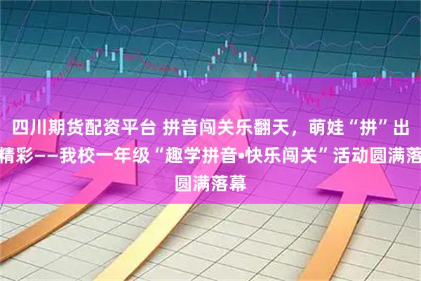 四川期货配资平台 拼音闯关乐翻天，萌娃“拼”出大精彩——我校一年级“趣学拼音•快乐闯关”活动圆满落幕