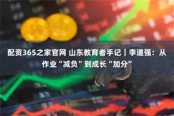 配资365之家官网 山东教育者手记｜李道强：从作业“减负”到成长“加分”