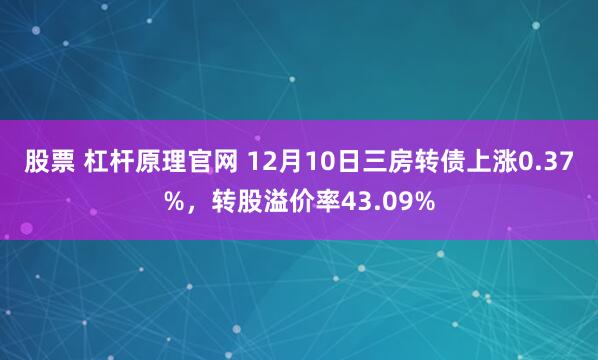 股票 杠杆原理官网 12月10日三房转债上涨0.37%，转股溢价率43.09%