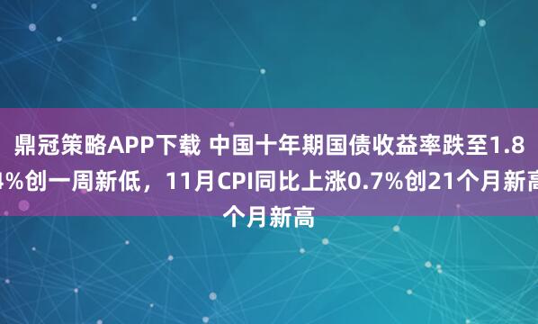 鼎冠策略APP下载 中国十年期国债收益率跌至1.84%创一周新低，11月CPI同比上涨0.7%创21个月新高