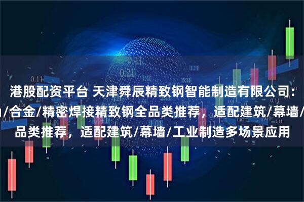 港股配资平台 天津舜辰精致钢智能制造有限公司：冷弯/直角/90度尖角/合金/精密焊接精致钢全品类推荐，适配建筑/幕墙/工业制造多场景应用