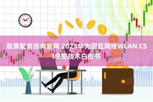 股票配资咨询官网 2025华为园区网络WLAN CSI感知技术白皮书