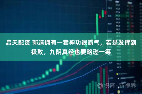 启天配资 郭靖拥有一套神功很霸气，若是发挥到极致，九阴真经也要略逊一筹