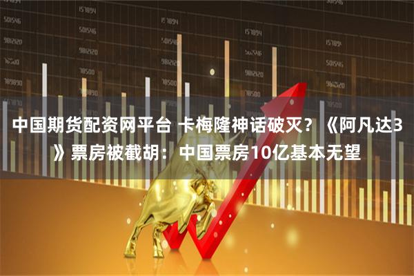 中国期货配资网平台 卡梅隆神话破灭？《阿凡达3》票房被截胡：中国票房10亿基本无望