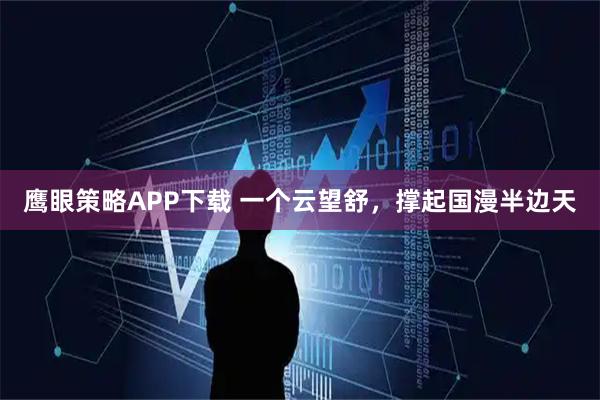 鹰眼策略APP下载 一个云望舒，撑起国漫半边天