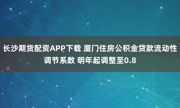 长沙期货配资APP下载 厦门住房公积金贷款流动性调节系数 明年起调整至0.8
