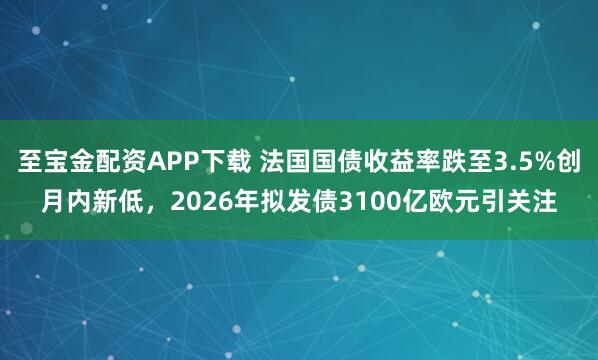 至宝金配资APP下载 法国国债收益率跌至3.5%创月内新低，2026年拟发债3100亿欧元引关注
