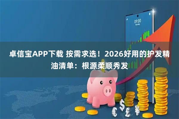 卓信宝APP下载 按需求选！2026好用的护发精油清单：根源柔顺秀发