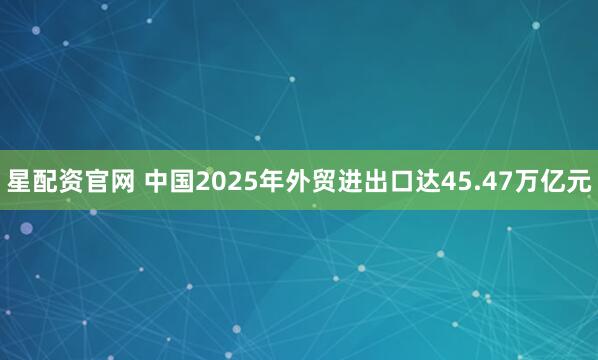 星配资官网 中国2025年外贸进出口达45.47万亿元
