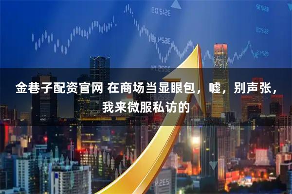 金巷子配资官网 在商场当显眼包，嘘，别声张，我来微服私访的