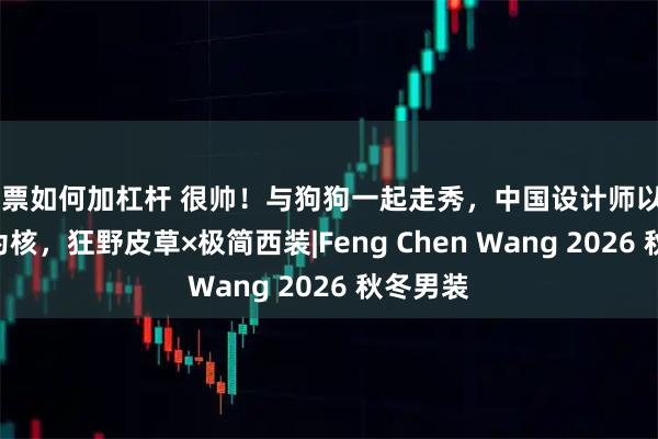 股票如何加杠杆 很帅！与狗狗一起走秀，中国设计师以“两仪”为核，狂野皮草×极简西装|Feng Chen Wang 2026 秋冬男装