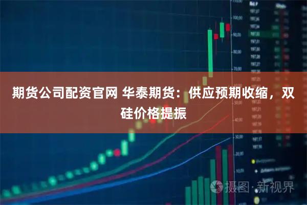 期货公司配资官网 华泰期货：供应预期收缩，双硅价格提振
