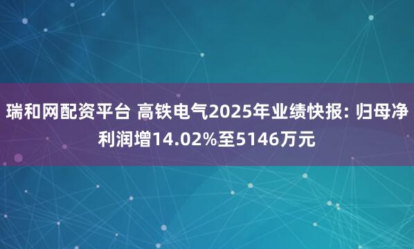 瑞和网配资平台 高铁电气2025年业绩快报: 归母净利润增14.02%至5146万元