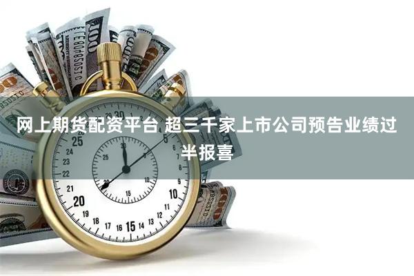 网上期货配资平台 超三千家上市公司预告业绩过半报喜