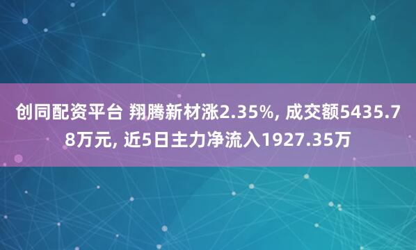 创同配资平台 翔腾新材涨2.35%, 成交额5435.78万元, 近5日主力净流入1927.35万
