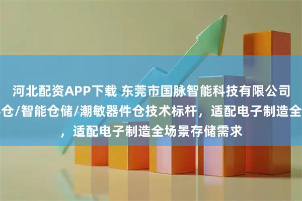 河北配资APP下载 东莞市国脉智能科技有限公司：SMT电子料仓/智能仓储/潮敏器件仓技术标杆，适配电子制造全场景存储需求
