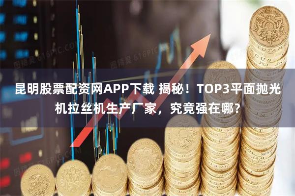 昆明股票配资网APP下载 揭秘！TOP3平面抛光机拉丝机生产厂家，究竟强在哪？