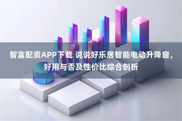 智富配资APP下载 说说好乐居智能电动升降窗，好用与否及性价比综合剖析